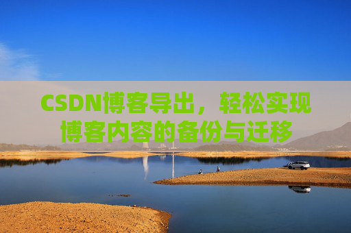 CSDN博客导出，轻松实现博客内容的备份与迁移