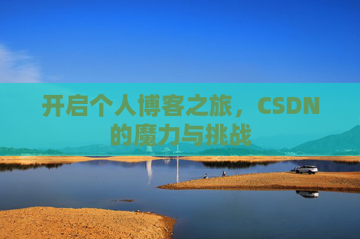 开启个人博客之旅,CSDN的魔力与挑战 开启个人博客之旅,CSDN的魔力与挑战